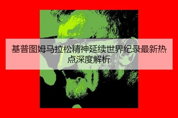 基普图姆马拉松精神延续世界纪录最新热点深度解析